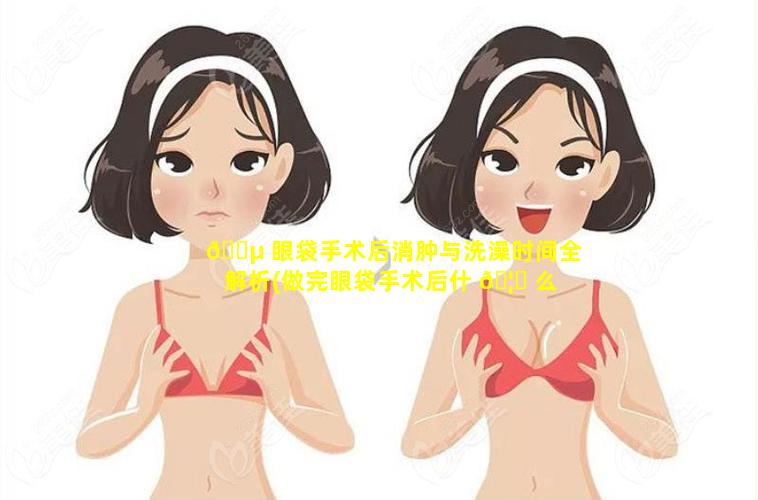 🌵 眼袋手术后消肿与洗澡时间全解析(做完眼袋手术后什 🦋 么时候才可以洗脸)